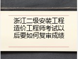 浙江二级安装工程造价工程师考试以后要如何复审成绩