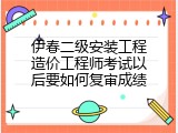 伊春二级安装工程造价工程师考试以后要如何复审成绩