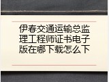 伊春交通运输总监理工程师证书电子版在哪下载怎么下