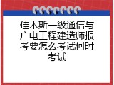佳木斯一级通信与广电工程建造师报考要怎么考试何时考试