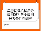 吴忠初级机械员分级别吗？各个级别报考条件有哪些