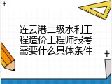 连云港二级水利工程造价工程师报考需要什么具体条件