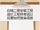 白城二级安装工程造价工程师考试以后要如何复审成绩
