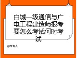 白城一级通信与广电工程建造师报考要怎么考试何时考试
