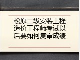 松原二级安装工程造价工程师考试以后要如何复审成绩