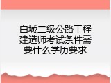 白城二级公路工程建造师考试条件需要什么学历要求