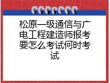 松原一级通信与广电工程建造师报考要怎么考试何时考试