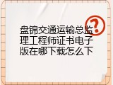 盘锦交通运输总监理工程师证书电子版在哪下载怎么下