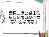 盘锦二级公路工程建造师考试条件需要什么学历要求