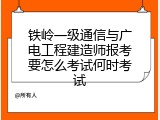 铁岭一级通信与广电工程建造师报考要怎么考试何时考试