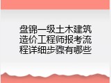盘锦一级土木建筑造价工程师报考流程详细步骤有哪些