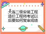 大连二级安装工程造价工程师考试以后要如何复审成绩