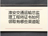 淮安交通运输总监理工程师证书如何领取有哪些渠道呢