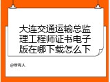 大连交通运输总监理工程师证书电子版在哪下载怎么下