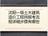 沈阳一级土木建筑造价工程师报考流程详细步骤有哪些