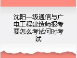 沈阳一级通信与广电工程建造师报考要怎么考试何时考试