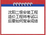 沈阳二级安装工程造价工程师考试以后要如何复审成绩