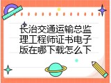 长治交通运输总监理工程师证书电子版在哪下载怎么下