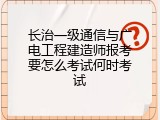 长治一级通信与广电工程建造师报考要怎么考试何时考试