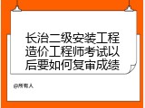 长治二级安装工程造价工程师考试以后要如何复审成绩