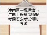 潼南区一级通信与广电工程建造师报考要怎么考试何时考试