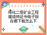绥化二级矿业工程建造师证书电子版在哪下载怎么下