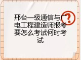 邢台一级通信与广电工程建造师报考要怎么考试何时考试