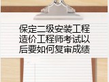 保定二级安装工程造价工程师考试以后要如何复审成绩
