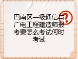 巴南区一级通信与广电工程建造师报考要怎么考试何时考试