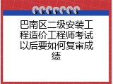 巴南区二级安装工程造价工程师考试以后要如何复审成绩