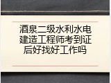 酒泉二级水利水电建造工程师考到证后好找好工作吗