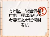 万州区一级通信与广电工程建造师报考要怎么考试何时考试