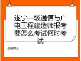 遂宁一级通信与广电工程建造师报考要怎么考试何时考试