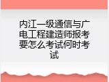 内江一级通信与广电工程建造师报考要怎么考试何时考试