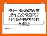 拉萨中级消防设施操作员分级别吗？各个级别报考条件有哪些