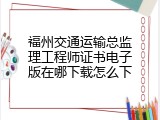 福州交通运输总监理工程师证书电子版在哪下载怎么下