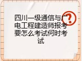 四川一级通信与广电工程建造师报考要怎么考试何时考试
