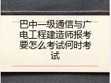 巴中一级通信与广电工程建造师报考要怎么考试何时考试