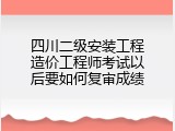 四川二级安装工程造价工程师考试以后要如何复审成绩