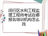 闵行区水利工程监理工程师考试在哪报名培训机构怎么找