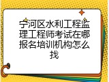 宁河区水利工程监理工程师考试在哪报名培训机构怎么找