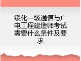 绥化一级通信与广电工程建造师考试需要什么条件及要求