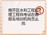 南开区水利工程监理工程师考试在哪报名培训机构怎么找