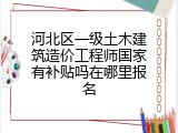 河北区一级土木建筑造价工程师国家有补贴吗在哪里报名