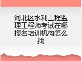 河北区水利工程监理工程师考试在哪报名培训机构怎么找