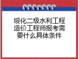 绥化二级水利工程造价工程师报考需要什么具体条件