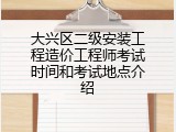 大兴区二级安装工程造价工程师考试时间和考试地点介绍