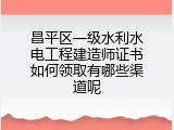 昌平区一级水利水电工程建造师证书如何领取有哪些渠道呢