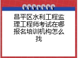昌平区水利工程监理工程师考试在哪报名培训机构怎么找
