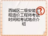 西城区二级安装工程造价工程师考试时间和考试地点介绍
